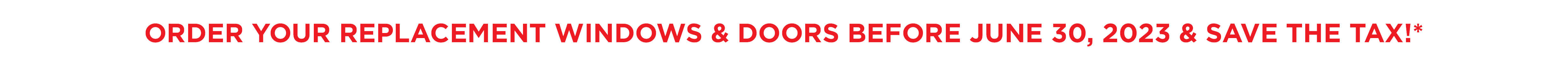 Order your replacement windows and doors before June 30, 2023 and Save the Tax